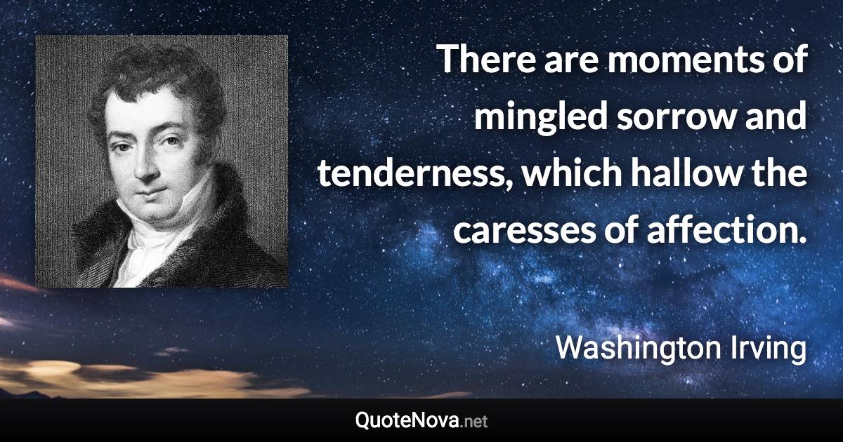 There are moments of mingled sorrow and tenderness, which hallow the caresses of affection. - Washington Irving quote