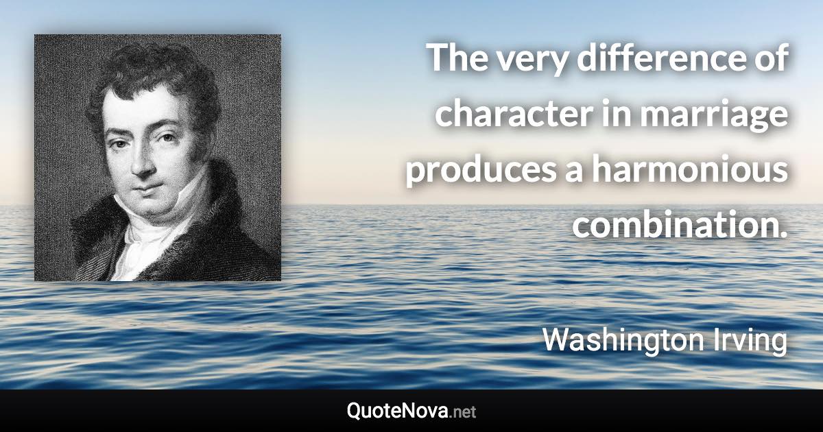 The very difference of character in marriage produces a harmonious combination. - Washington Irving quote