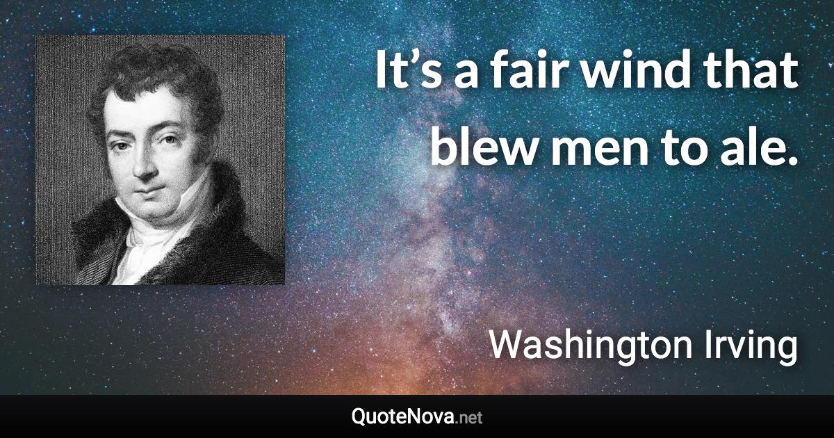 It’s a fair wind that blew men to ale. - Washington Irving quote