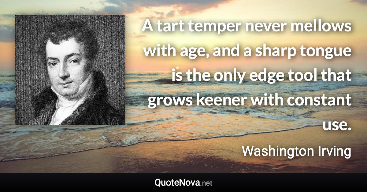 A tart temper never mellows with age, and a sharp tongue is the only edge tool that grows keener with constant use. - Washington Irving quote