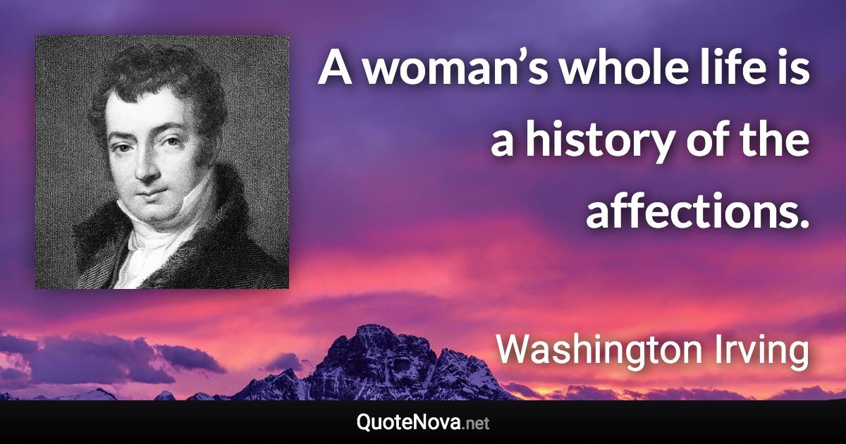 A woman’s whole life is a history of the affections. - Washington Irving quote