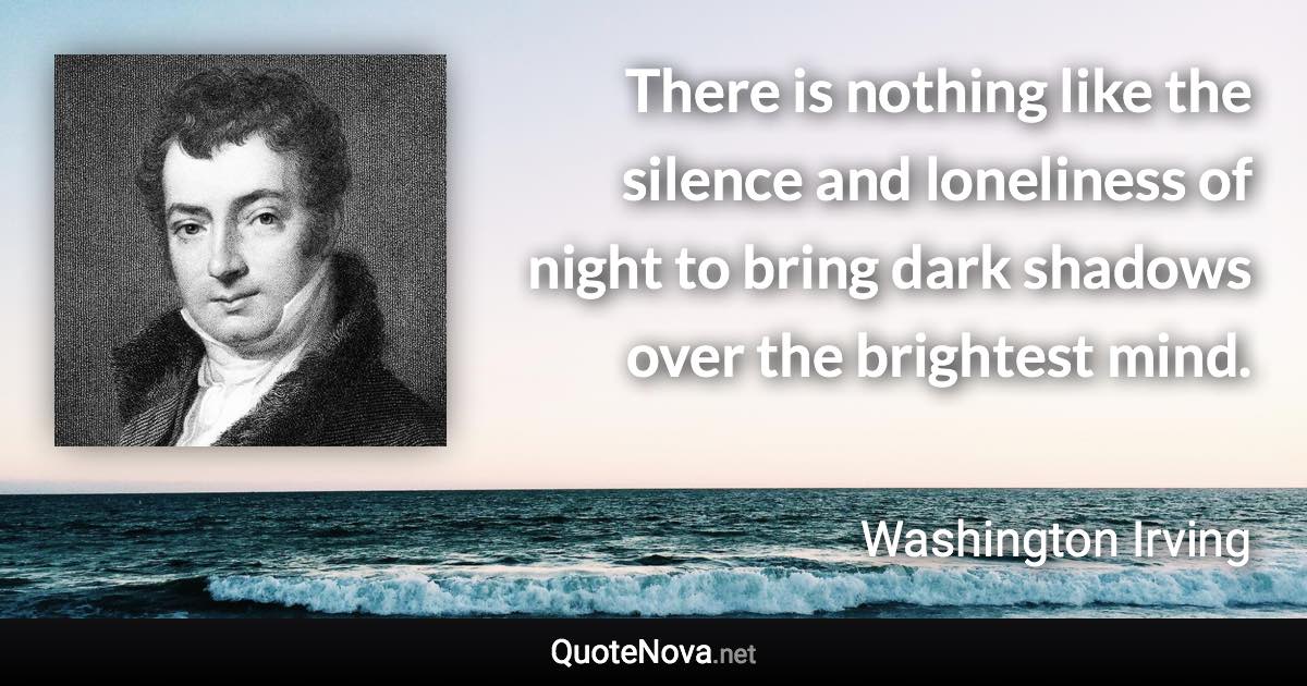 There is nothing like the silence and loneliness of night to bring dark shadows over the brightest mind. - Washington Irving quote