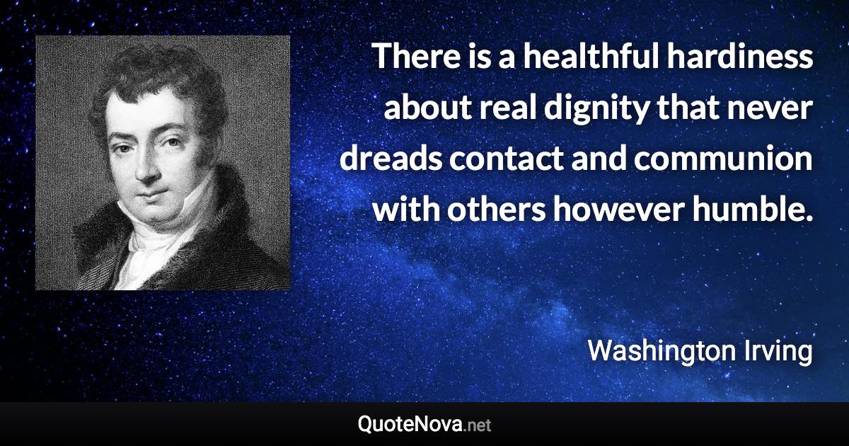 There is a healthful hardiness about real dignity that never dreads contact and communion with others however humble. - Washington Irving quote