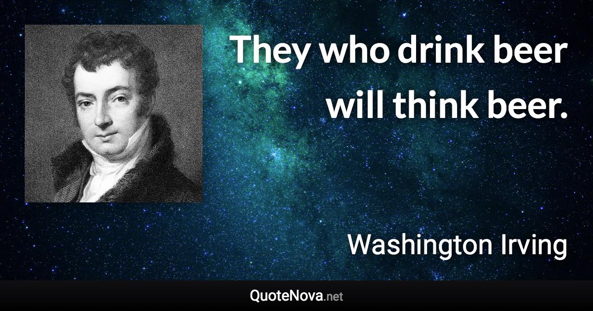 They who drink beer will think beer. - Washington Irving quote