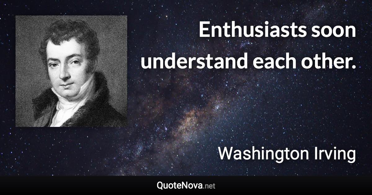 Enthusiasts soon understand each other. - Washington Irving quote