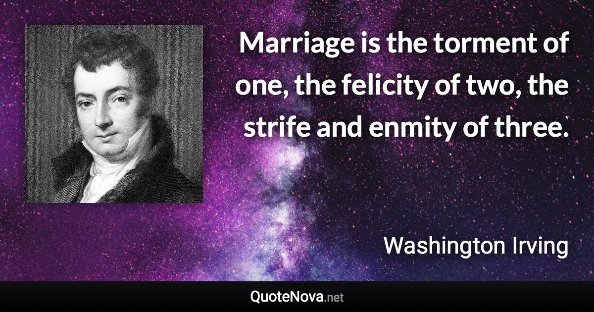 Marriage is the torment of one, the felicity of two, the strife and enmity of three. - Washington Irving quote