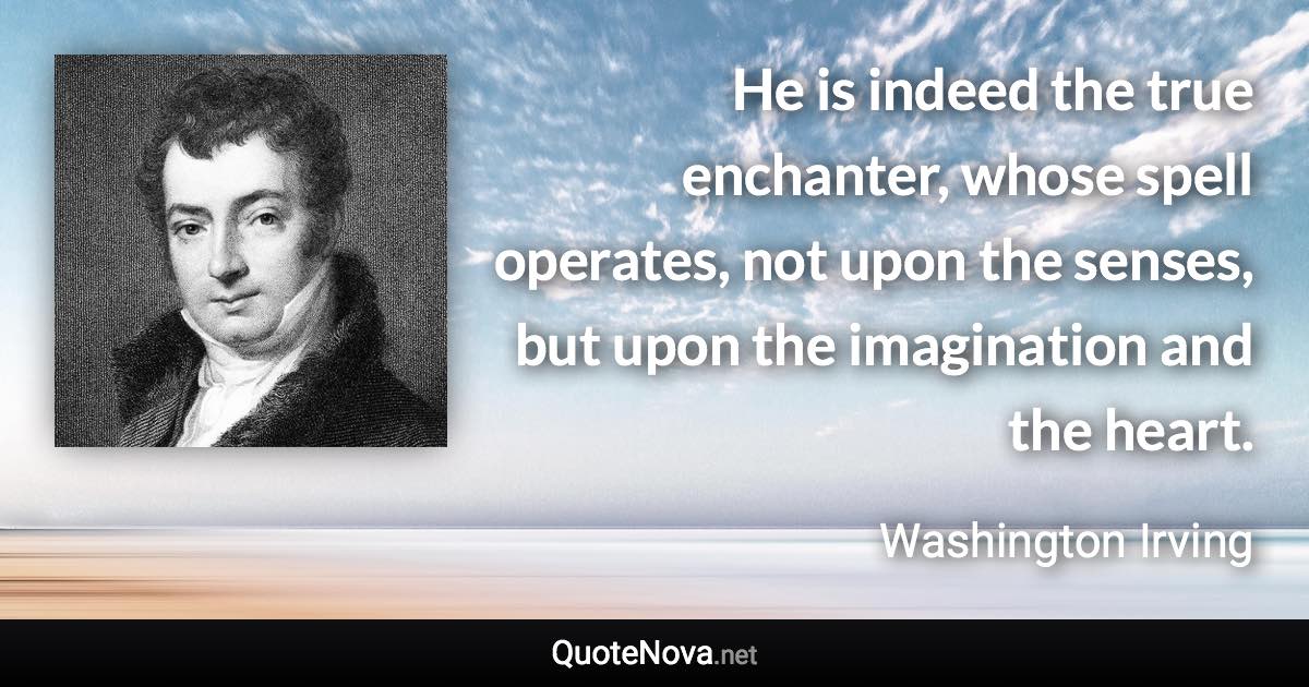 He is indeed the true enchanter, whose spell operates, not upon the senses, but upon the imagination and the heart. - Washington Irving quote