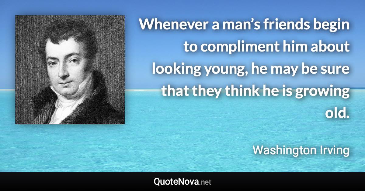 Whenever a man’s friends begin to compliment him about looking young, he may be sure that they think he is growing old. - Washington Irving quote