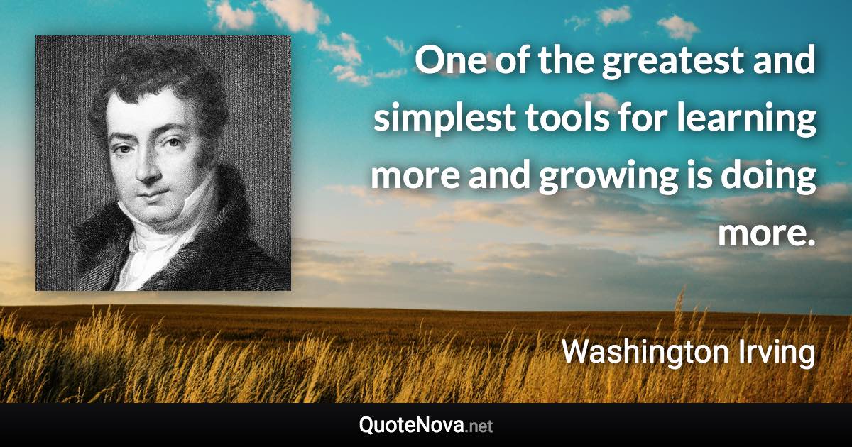 One of the greatest and simplest tools for learning more and growing is doing more. - Washington Irving quote