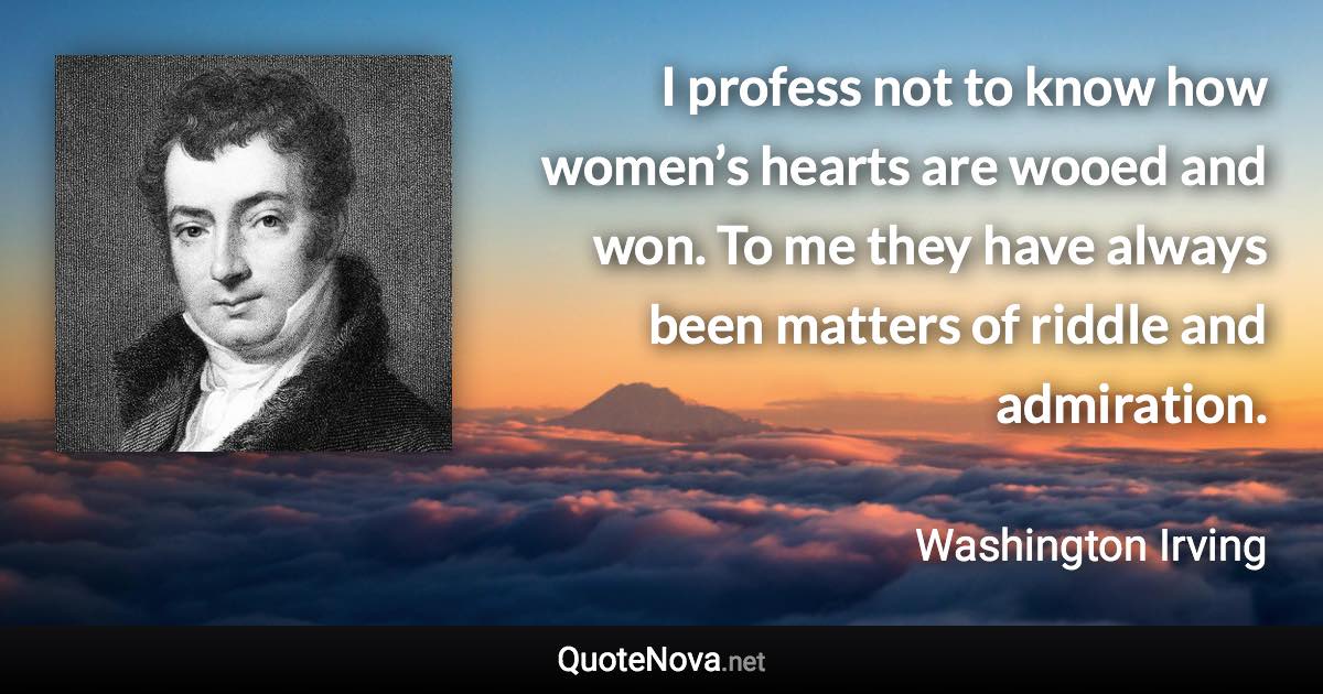 I profess not to know how women’s hearts are wooed and won. To me they have always been matters of riddle and admiration. - Washington Irving quote