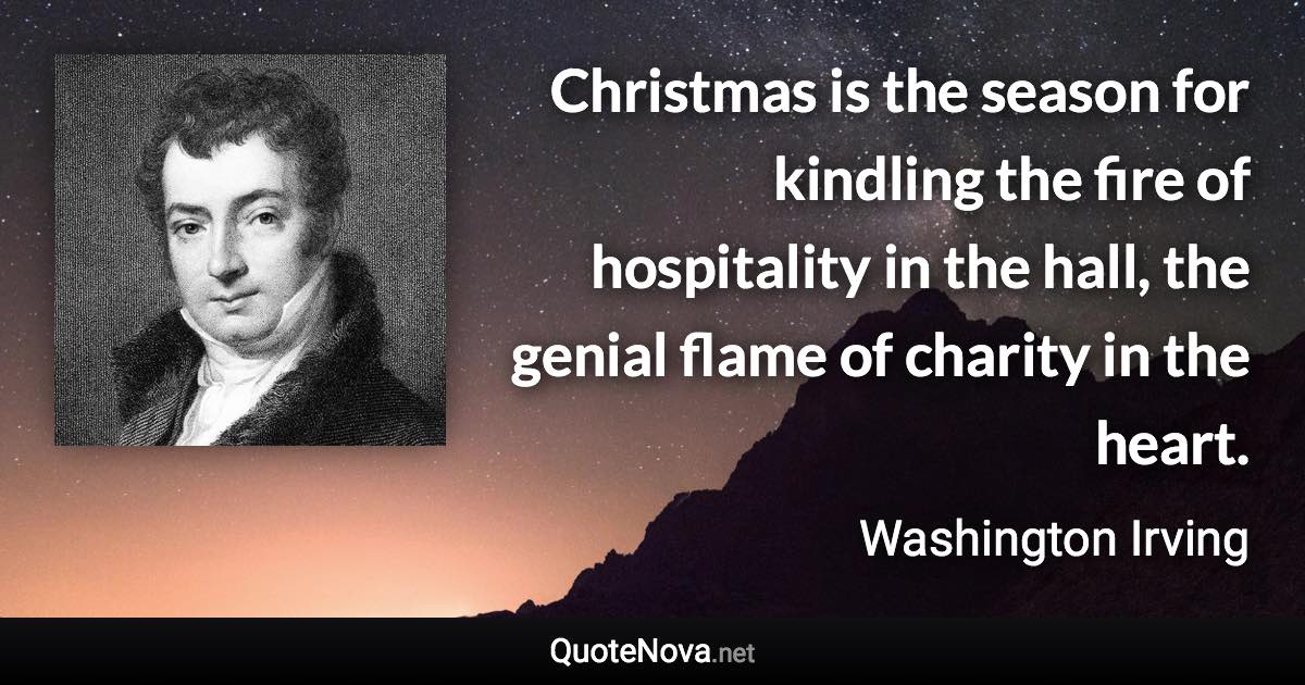Christmas is the season for kindling the fire of hospitality in the hall, the genial flame of charity in the heart. - Washington Irving quote