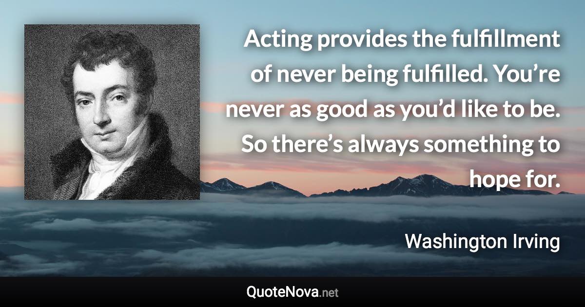 Acting provides the fulfillment of never being fulfilled. You’re never as good as you’d like to be. So there’s always something to hope for. - Washington Irving quote
