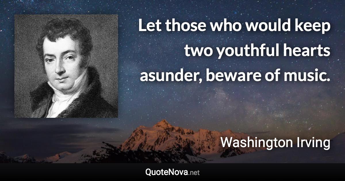 Let those who would keep two youthful hearts asunder, beware of music. - Washington Irving quote