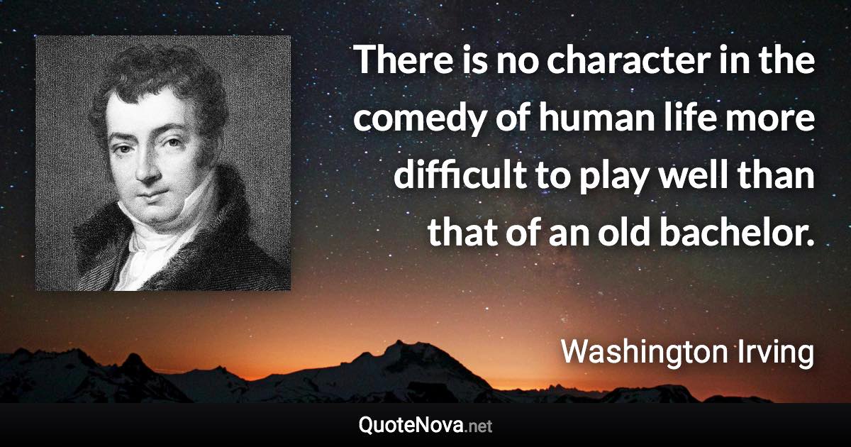 There is no character in the comedy of human life more difficult to play well than that of an old bachelor. - Washington Irving quote