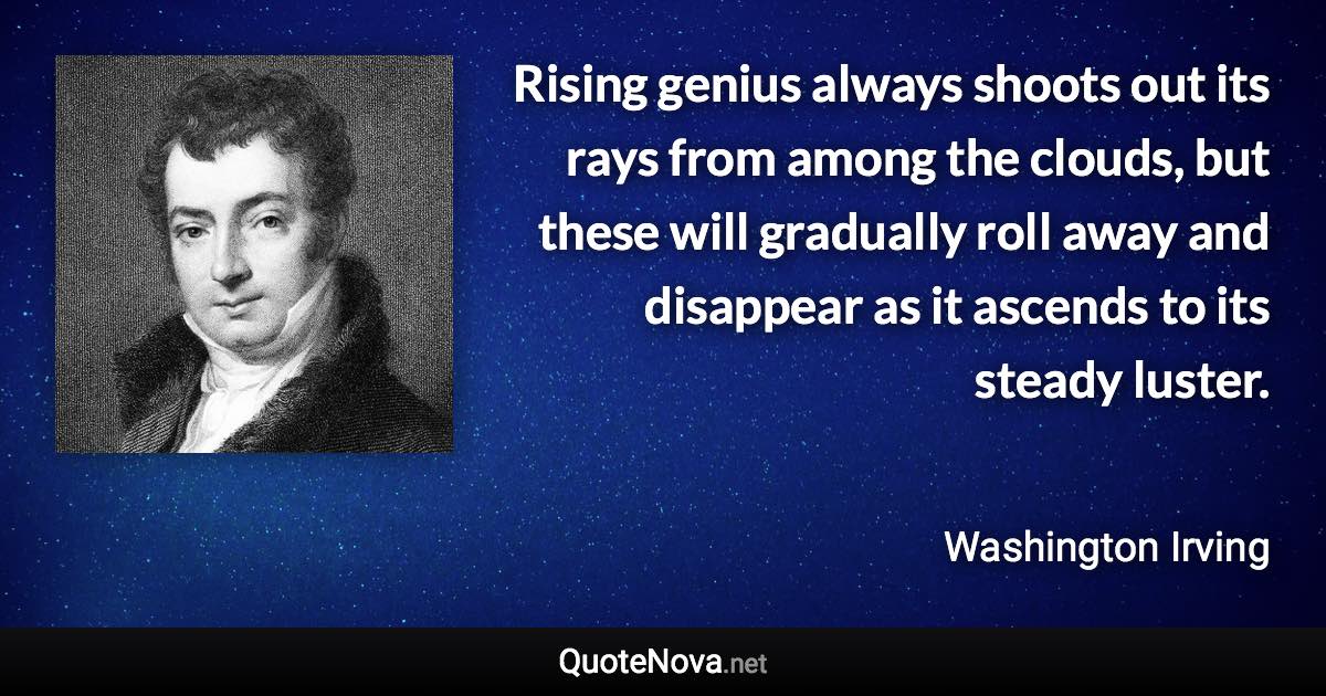 Rising genius always shoots out its rays from among the clouds, but these will gradually roll away and disappear as it ascends to its steady luster. - Washington Irving quote