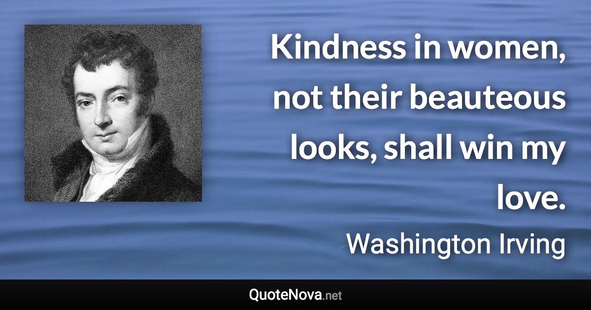Kindness in women, not their beauteous looks, shall win my love. - Washington Irving quote