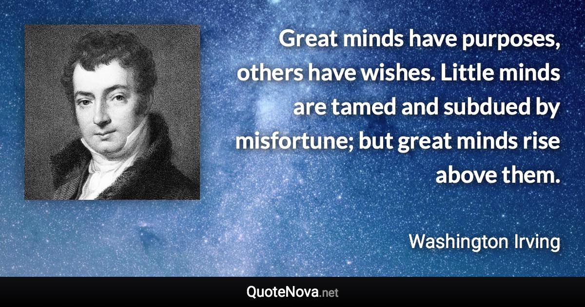 Great minds have purposes, others have wishes. Little minds are tamed and subdued by misfortune; but great minds rise above them. - Washington Irving quote