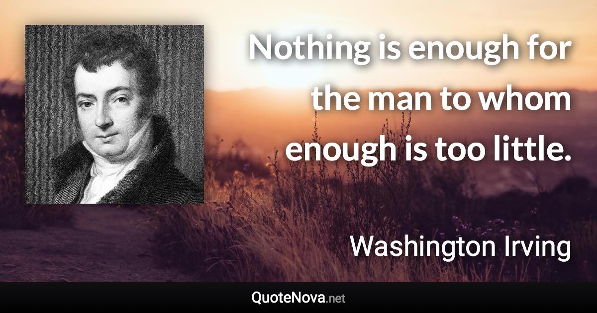 Nothing is enough for the man to whom enough is too little. - Washington Irving quote