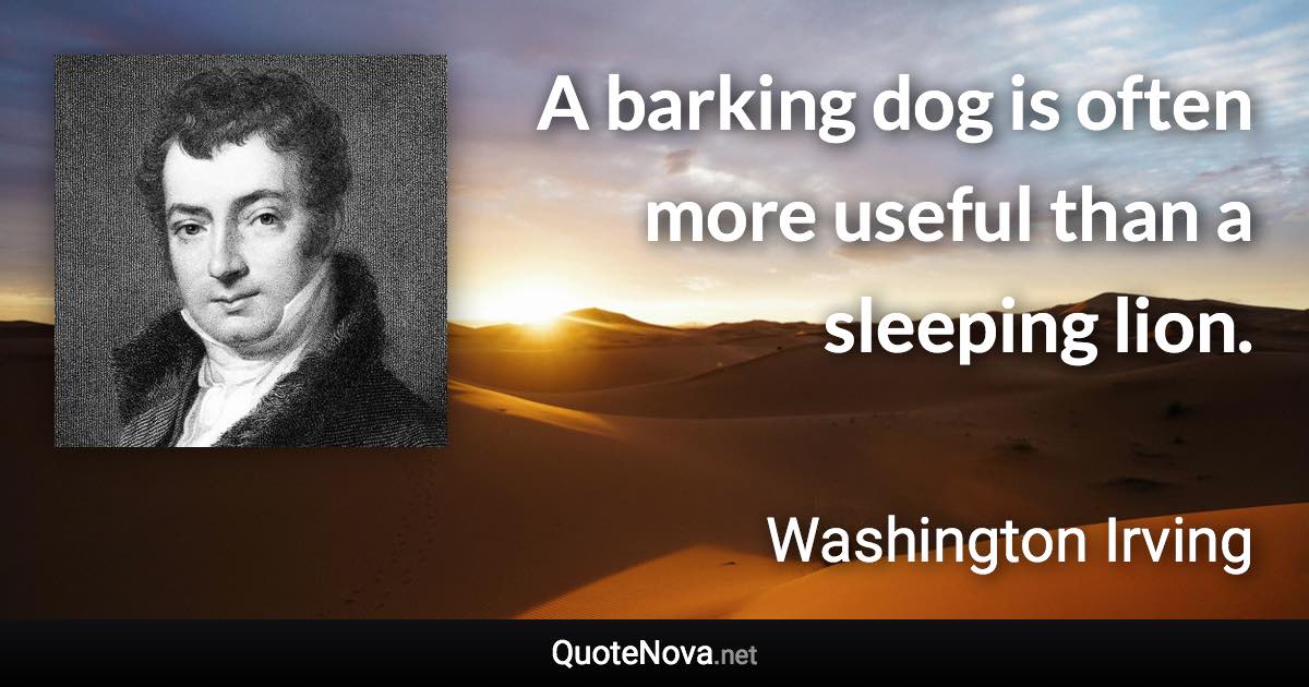A barking dog is often more useful than a sleeping lion. - Washington Irving quote