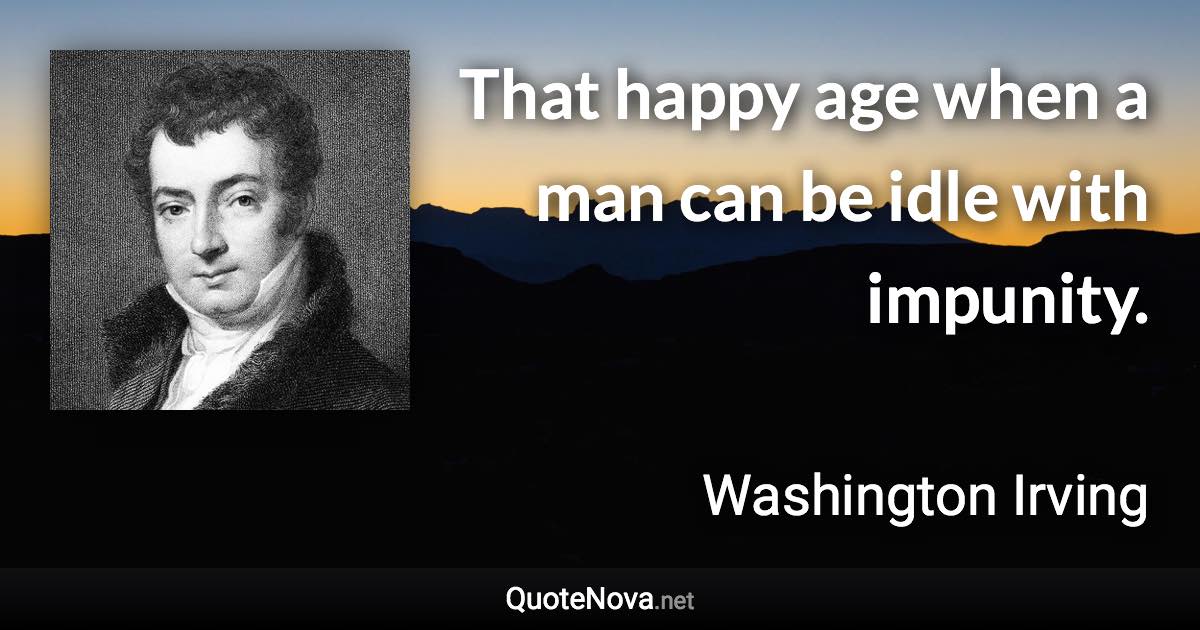 That happy age when a man can be idle with impunity. - Washington Irving quote