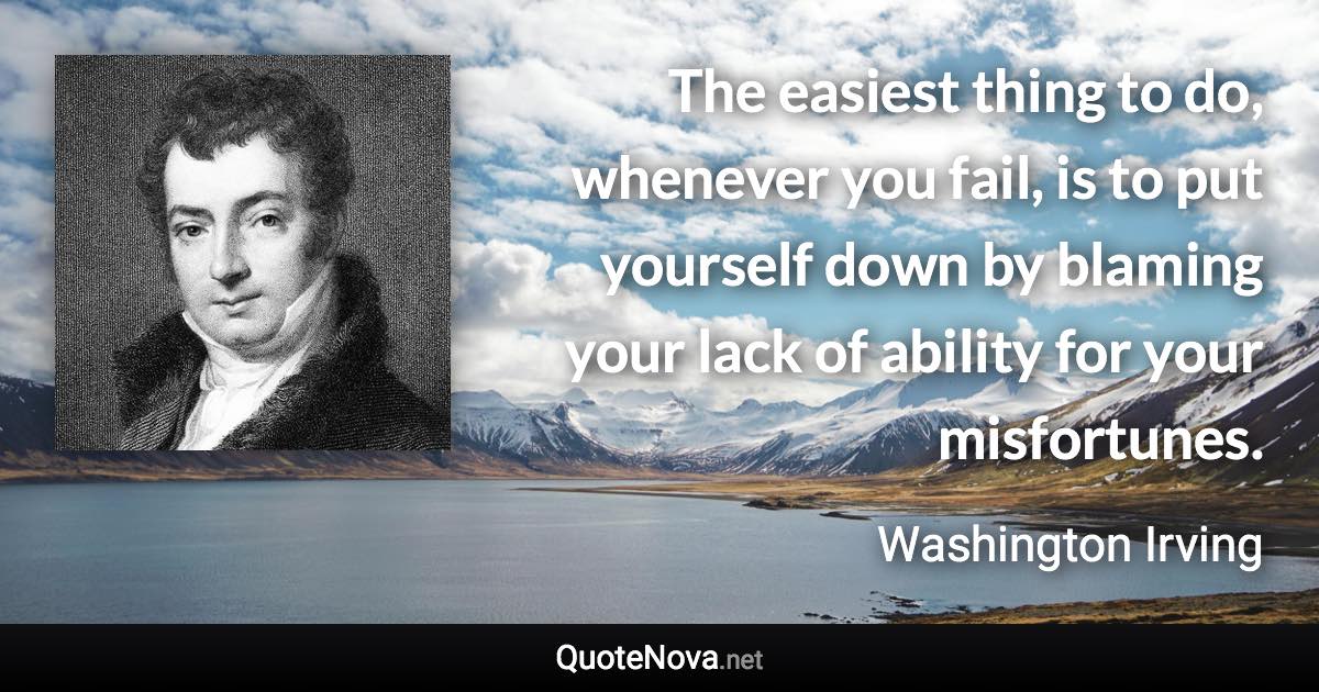 The easiest thing to do, whenever you fail, is to put yourself down by blaming your lack of ability for your misfortunes. - Washington Irving quote