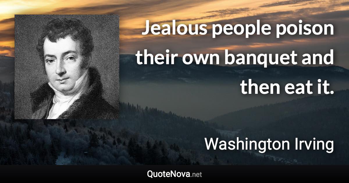Jealous people poison their own banquet and then eat it. - Washington Irving quote