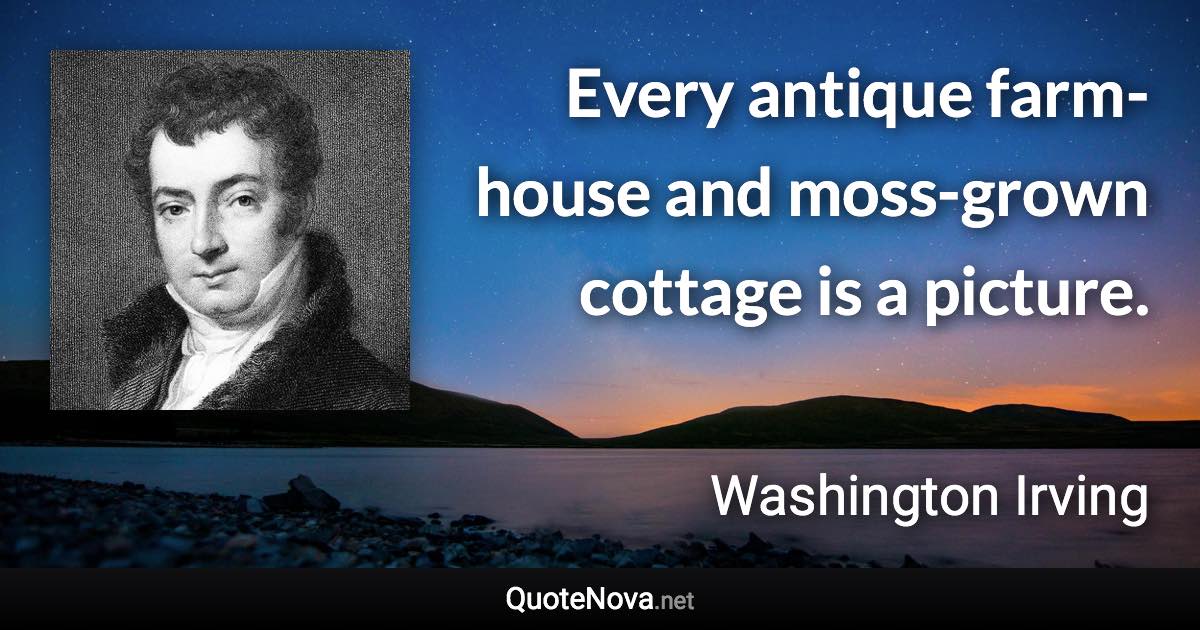 Every antique farm-house and moss-grown cottage is a picture. - Washington Irving quote