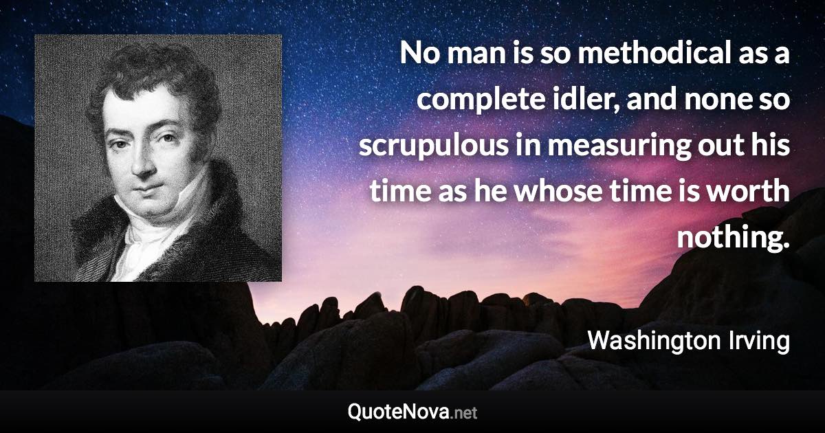 No man is so methodical as a complete idler, and none so scrupulous in measuring out his time as he whose time is worth nothing. - Washington Irving quote