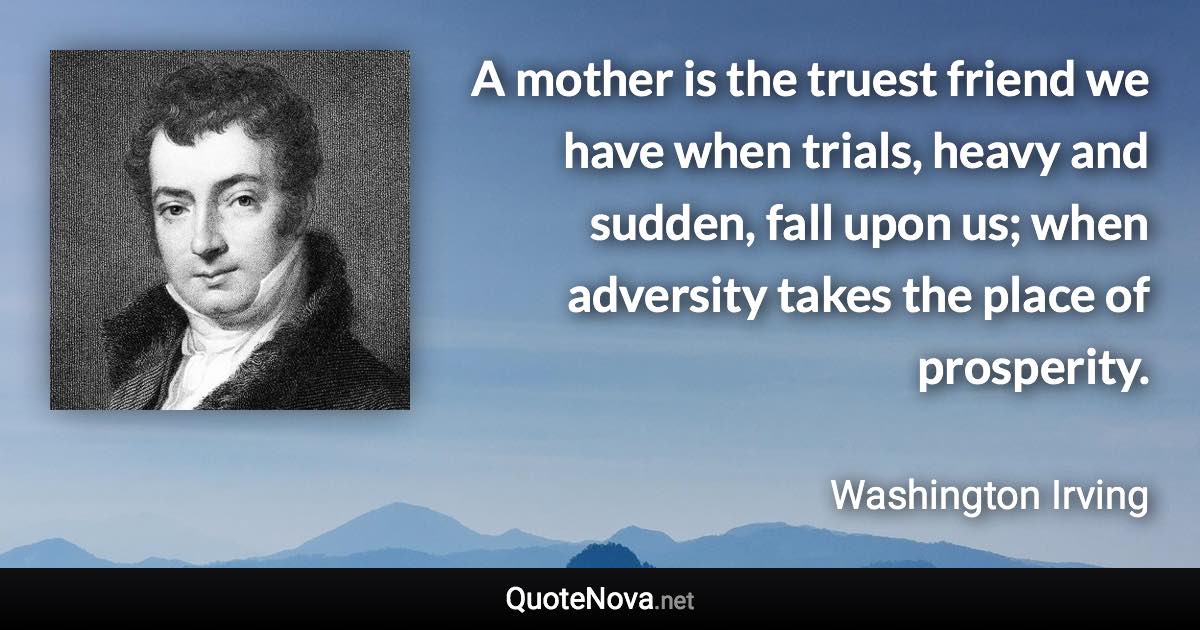 A mother is the truest friend we have when trials, heavy and sudden, fall upon us; when adversity takes the place of prosperity. - Washington Irving quote