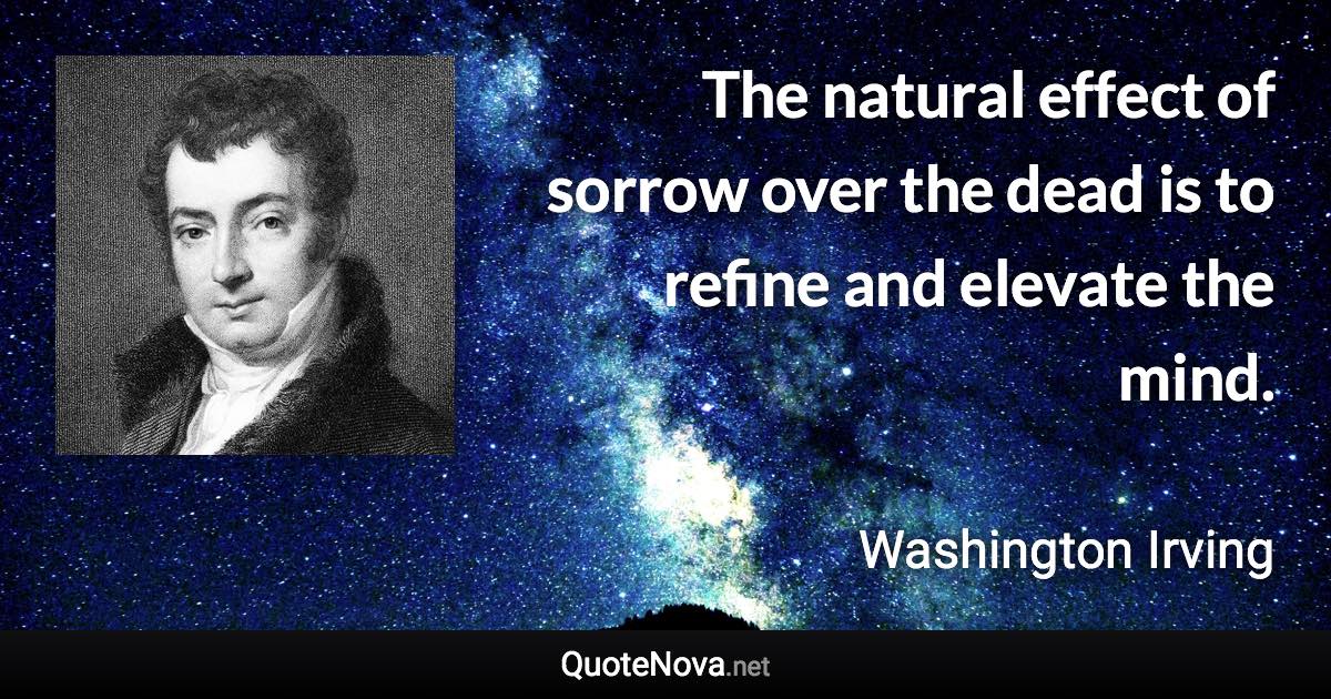 The natural effect of sorrow over the dead is to refine and elevate the mind. - Washington Irving quote