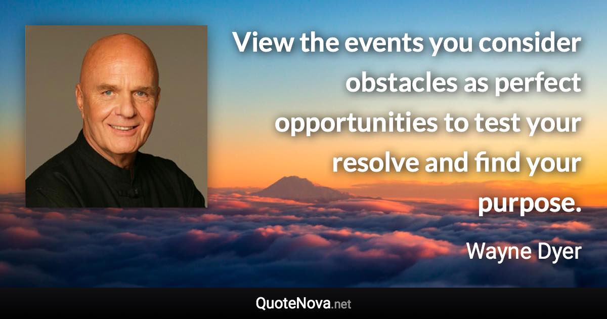 View the events you consider obstacles as perfect opportunities to test your resolve and find your purpose. - Wayne Dyer quote