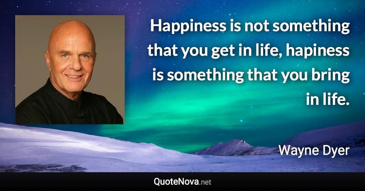 Happiness is not something that you get in life, hapiness is something that you bring in life. - Wayne Dyer quote