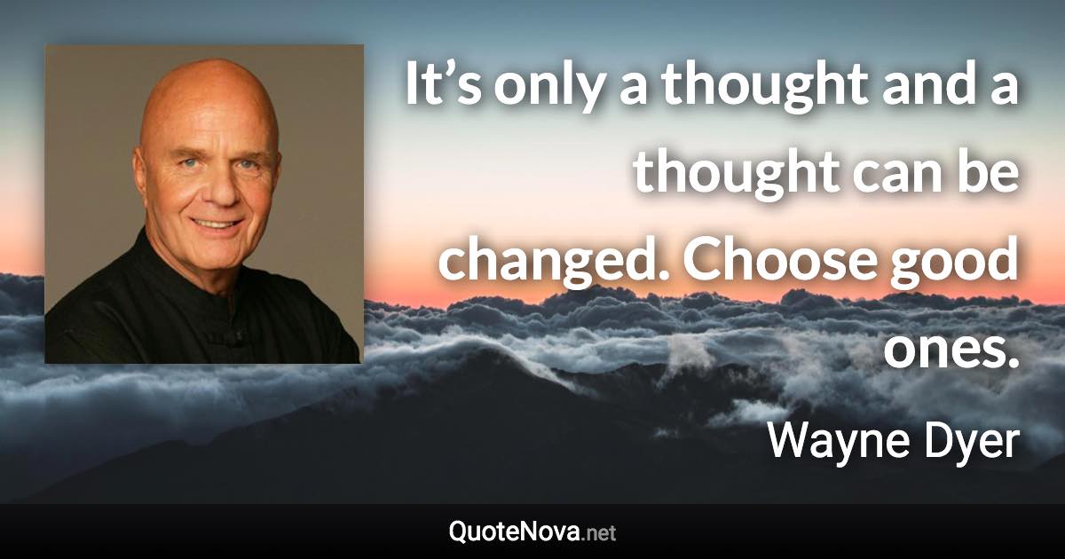 It’s only a thought and a thought can be changed. Choose good ones. - Wayne Dyer quote