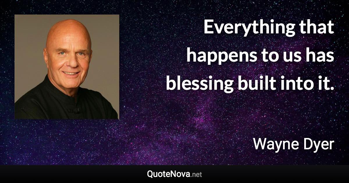 Everything that happens to us has blessing built into it. - Wayne Dyer quote