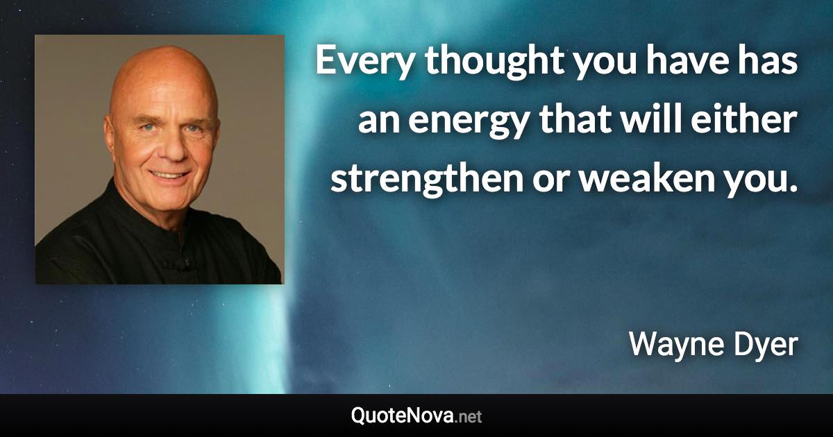 Every thought you have has an energy that will either strengthen or weaken you. - Wayne Dyer quote
