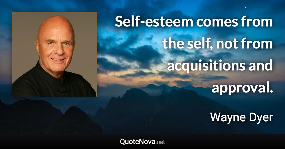 Self-esteem comes from the self, not from acquisitions and approval. - Wayne Dyer quote