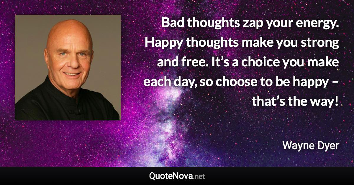 Bad thoughts zap your energy. Happy thoughts make you strong and free. It’s a choice you make each day, so choose to be happy – that’s the way! - Wayne Dyer quote