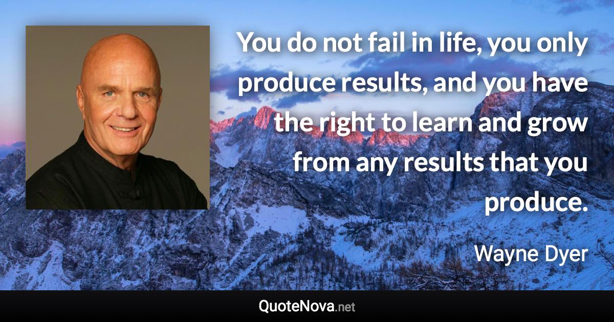 You do not fail in life, you only produce results, and you have the right to learn and grow from any results that you produce. - Wayne Dyer quote