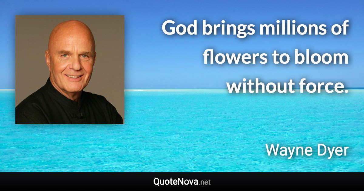 God brings millions of flowers to bloom without force. - Wayne Dyer quote