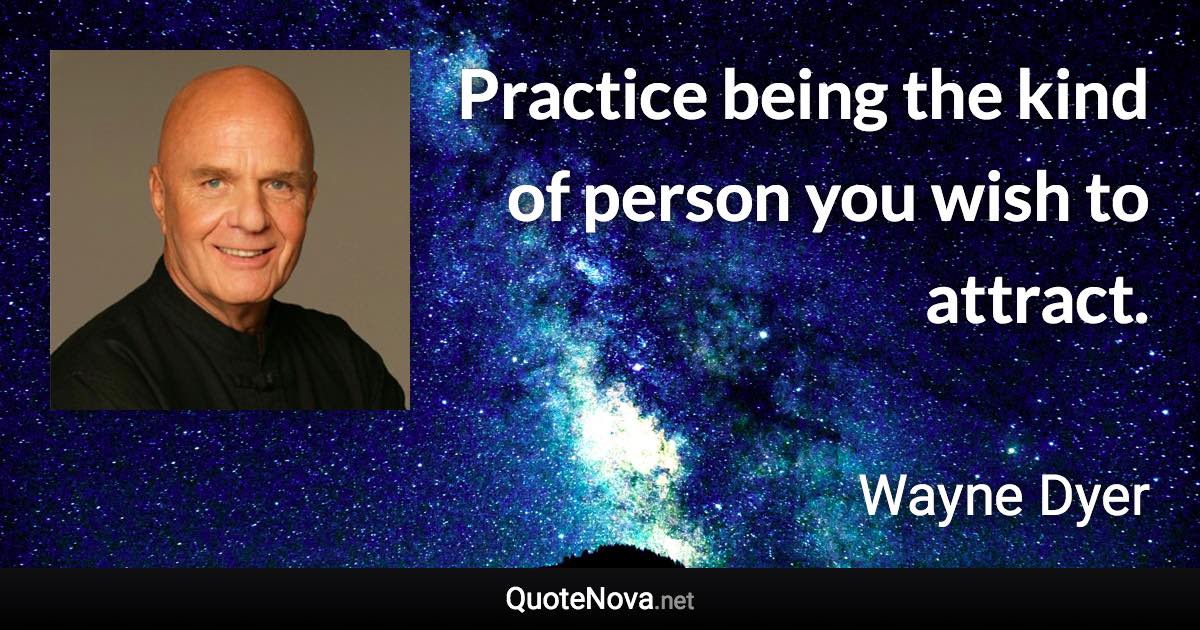 Practice being the kind of person you wish to attract. - Wayne Dyer quote