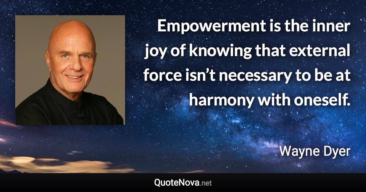 Empowerment is the inner joy of knowing that external force isn’t necessary to be at harmony with oneself. - Wayne Dyer quote