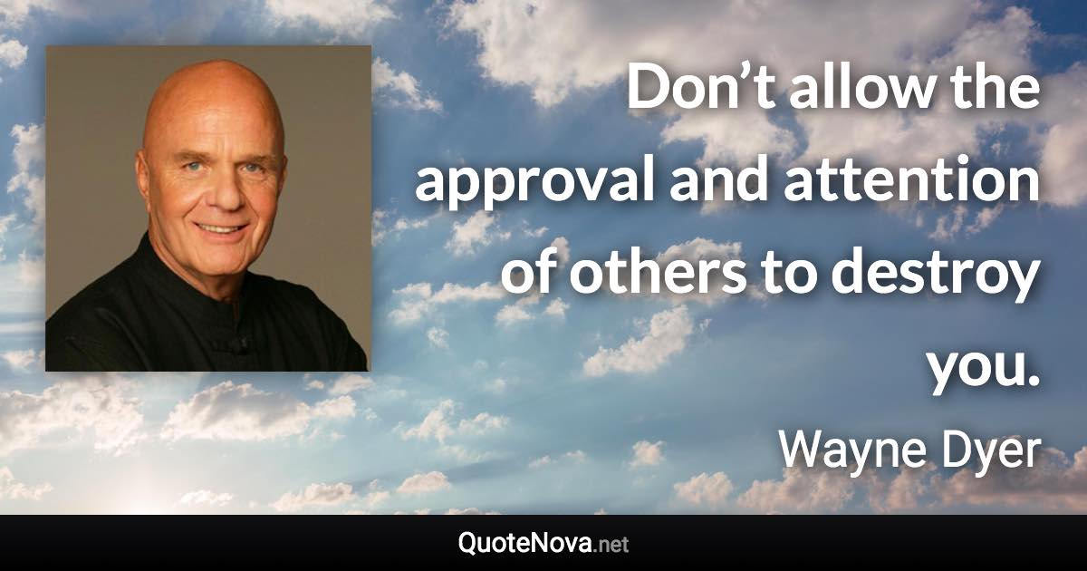 Don’t allow the approval and attention of others to destroy you. - Wayne Dyer quote