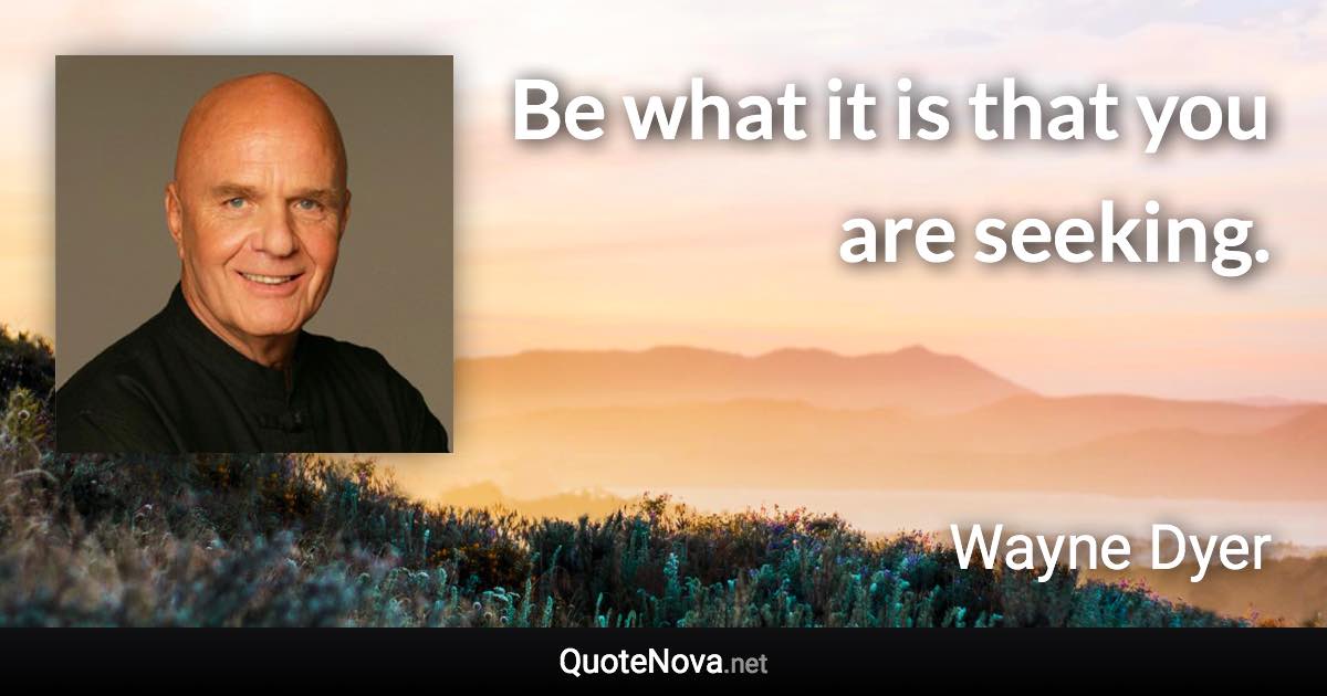 Be what it is that you are seeking. - Wayne Dyer quote