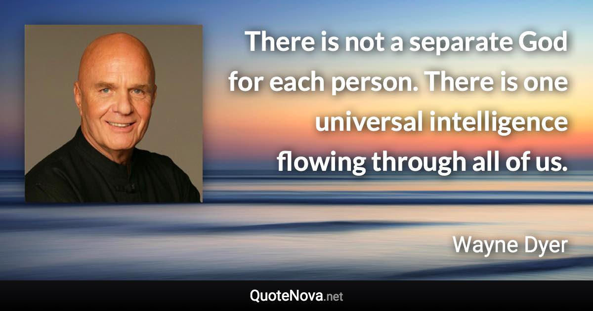 There is not a separate God for each person. There is one universal intelligence flowing through all of us. - Wayne Dyer quote