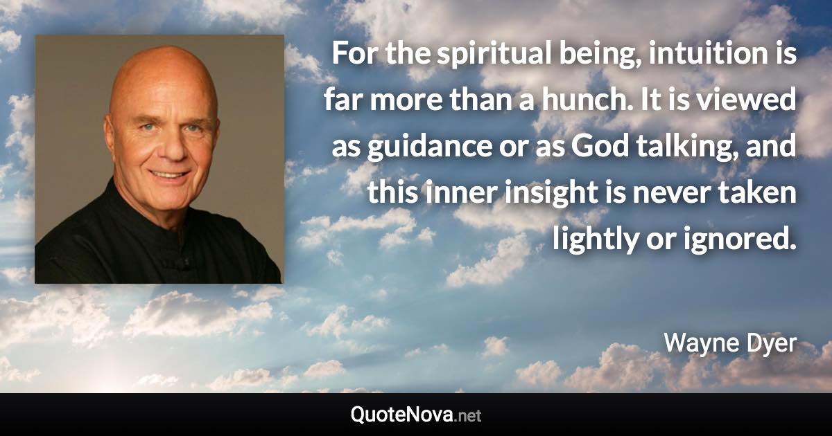 For the spiritual being, intuition is far more than a hunch. It is viewed as guidance or as God talking, and this inner insight is never taken lightly or ignored. - Wayne Dyer quote