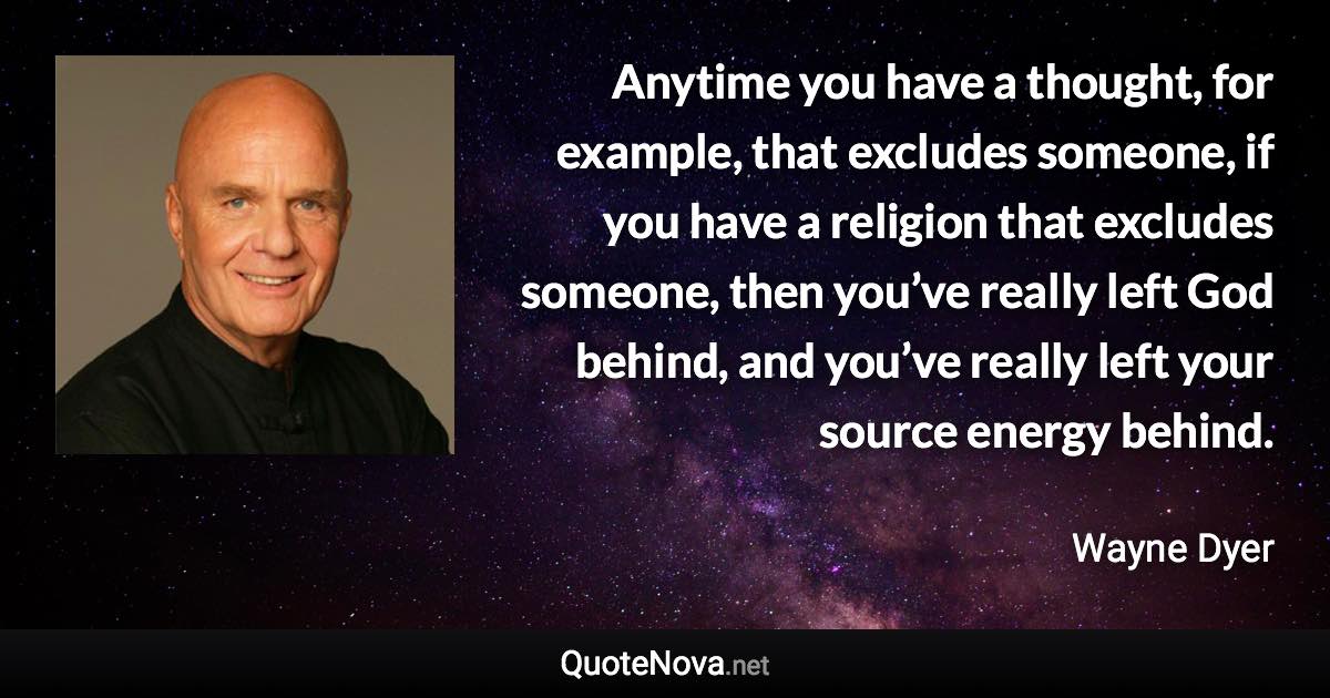 Anytime you have a thought, for example, that excludes someone, if you have a religion that excludes someone, then you’ve really left God behind, and you’ve really left your source energy behind. - Wayne Dyer quote