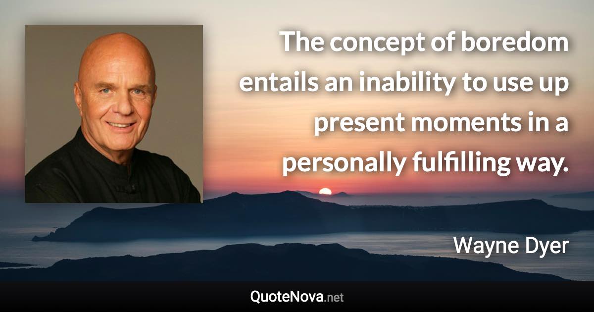 The concept of boredom entails an inability to use up present moments in a personally fulfilling way. - Wayne Dyer quote