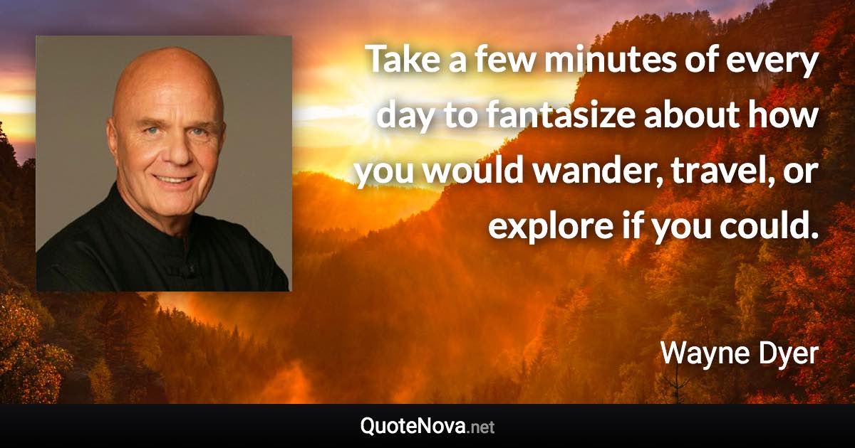 Take a few minutes of every day to fantasize about how you would wander, travel, or explore if you could. - Wayne Dyer quote