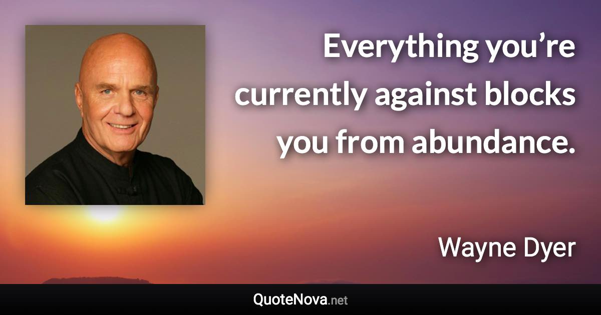 Everything you’re currently against blocks you from abundance. - Wayne Dyer quote