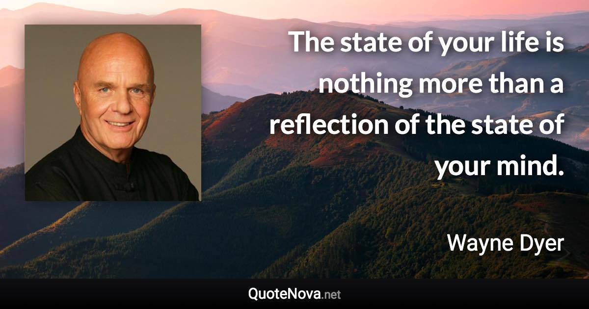 The state of your life is nothing more than a reflection of the state of your mind. - Wayne Dyer quote